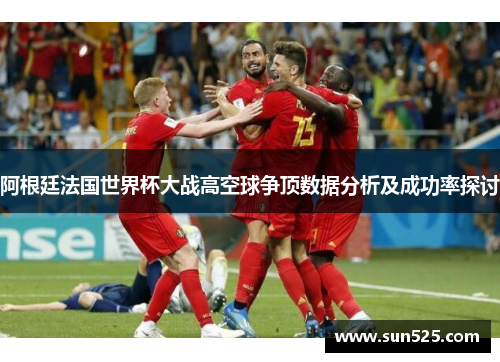 阿根廷法国世界杯大战高空球争顶数据分析及成功率探讨