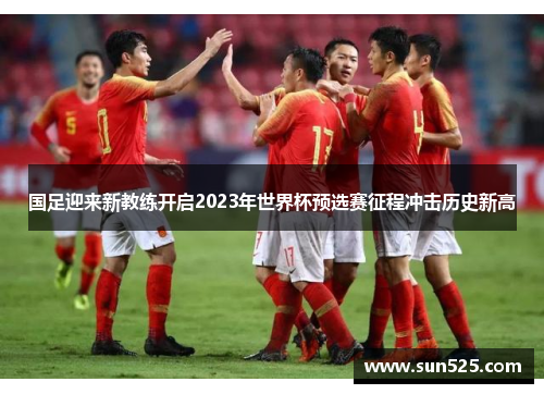 国足迎来新教练开启2023年世界杯预选赛征程冲击历史新高