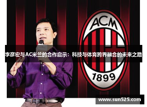 李彦宏与AC米兰的合作启示：科技与体育跨界融合的未来之路