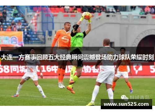 大连一方赛事回顾五大经典瞬间震撼登场助力球队荣耀时刻