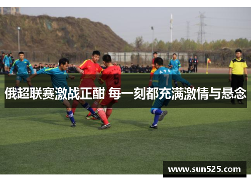 俄超联赛激战正酣 每一刻都充满激情与悬念