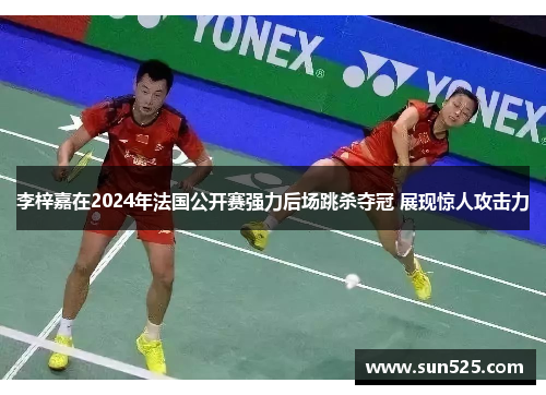 李梓嘉在2024年法国公开赛强力后场跳杀夺冠 展现惊人攻击力