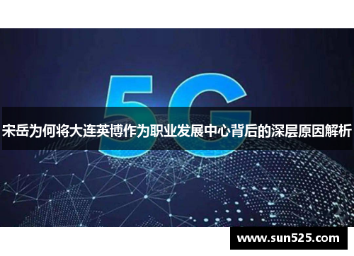 宋岳为何将大连英博作为职业发展中心背后的深层原因解析