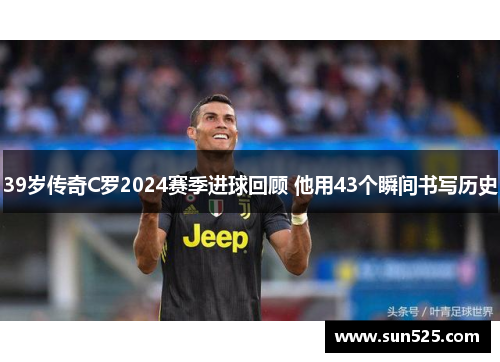 39岁传奇C罗2024赛季进球回顾 他用43个瞬间书写历史