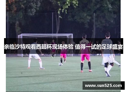 亲临沙特观看西超杯现场体验 值得一试的足球盛宴