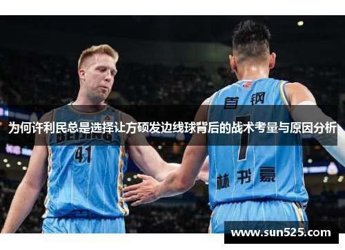 为何许利民总是选择让方硕发边线球背后的战术考量与原因分析