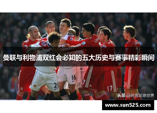 曼联与利物浦双红会必知的五大历史与赛事精彩瞬间