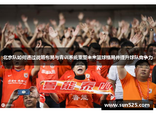 北京队如何通过战略布局与青训系统重塑未来篮球格局并提升球队竞争力