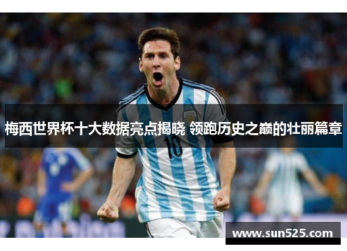 梅西世界杯十大数据亮点揭晓 领跑历史之巅的壮丽篇章