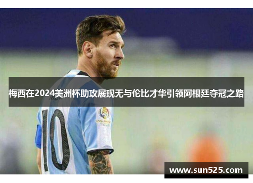 梅西在2024美洲杯助攻展现无与伦比才华引领阿根廷夺冠之路