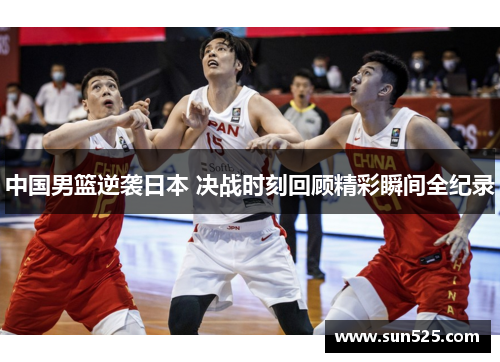 中国男篮逆袭日本 决战时刻回顾精彩瞬间全纪录