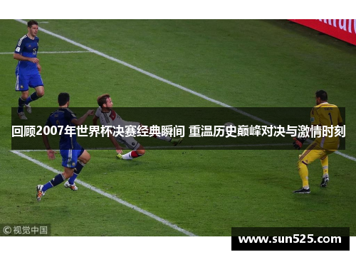 回顾2007年世界杯决赛经典瞬间 重温历史巅峰对决与激情时刻
