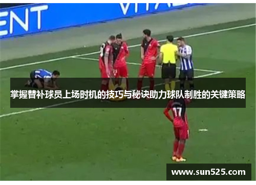 掌握替补球员上场时机的技巧与秘诀助力球队制胜的关键策略