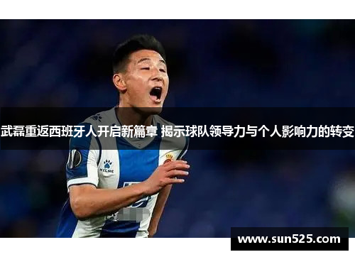 武磊重返西班牙人开启新篇章 揭示球队领导力与个人影响力的转变