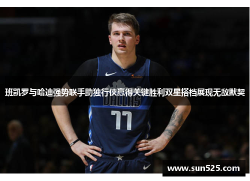 班凯罗与哈迪强势联手助独行侠赢得关键胜利双星搭档展现无敌默契