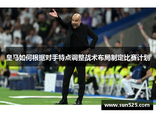 皇马如何根据对手特点调整战术布局制定比赛计划