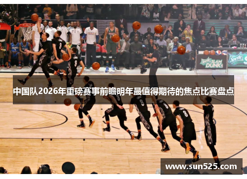 中国队2026年重磅赛事前瞻明年最值得期待的焦点比赛盘点