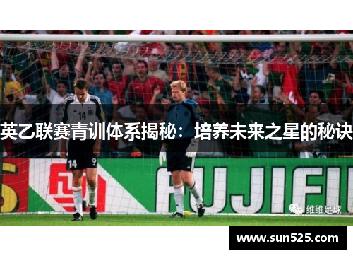 英乙联赛青训体系揭秘：培养未来之星的秘诀