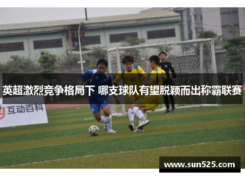 英超激烈竞争格局下 哪支球队有望脱颖而出称霸联赛