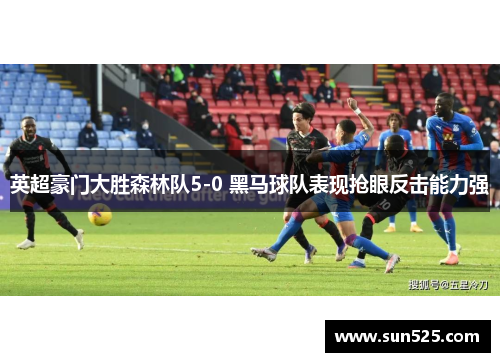 英超豪门大胜森林队5-0 黑马球队表现抢眼反击能力强