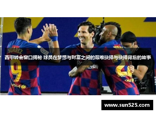 西甲转会窗口揭秘 球员在梦想与财富之间的艰难抉择与抉择背后的故事