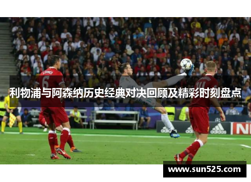 利物浦与阿森纳历史经典对决回顾及精彩时刻盘点 利物浦与阿森纳历史经典对决回顾及精彩时刻盘点