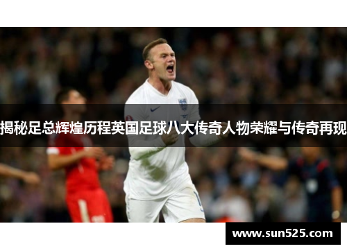 揭秘足总辉煌历程英国足球八大传奇人物荣耀与传奇再现 揭秘足总辉煌历程英国足球八大传奇人物荣耀与传奇再现