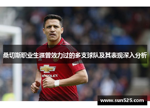 桑切斯职业生涯曾效力过的多支球队及其表现深入分析