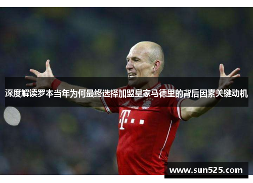 深度解读罗本当年为何最终选择加盟皇家马德里的背后因素关键动机
