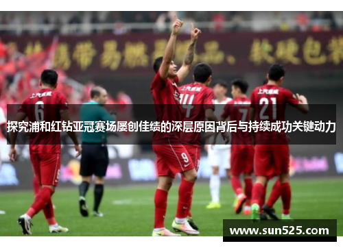 探究浦和红钻亚冠赛场屡创佳绩的深层原因背后与持续成功关键动力 探究浦和红钻亚冠赛场屡创佳绩的深层原因背后与持续成功关键动力