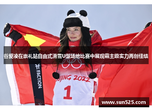 谷爱凌在崇礼站自由式滑雪U型场地比赛中展现霸主级实力再创佳绩