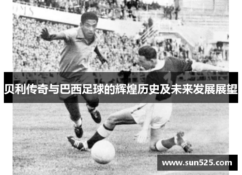 贝利传奇与巴西足球的辉煌历史及未来发展展望