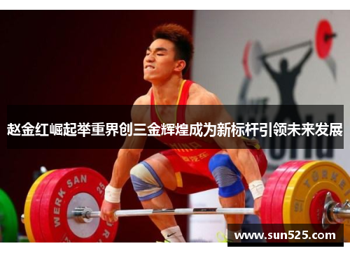 赵金红崛起举重界创三金辉煌成为新标杆引领未来发展 赵金红崛起举重界创三金辉煌成为新标杆引领未来发展